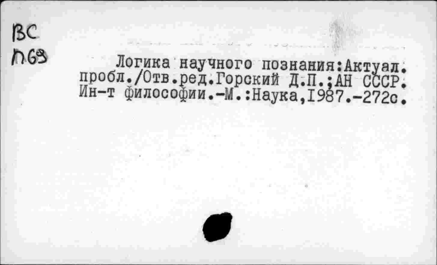 ﻿ВС Лбв
Логика научного познания:Актуал. пробл./Отв.ред.Горский Д.П.;АН СССР. Ин-т философии.-М.:Наука,1987.-272с.